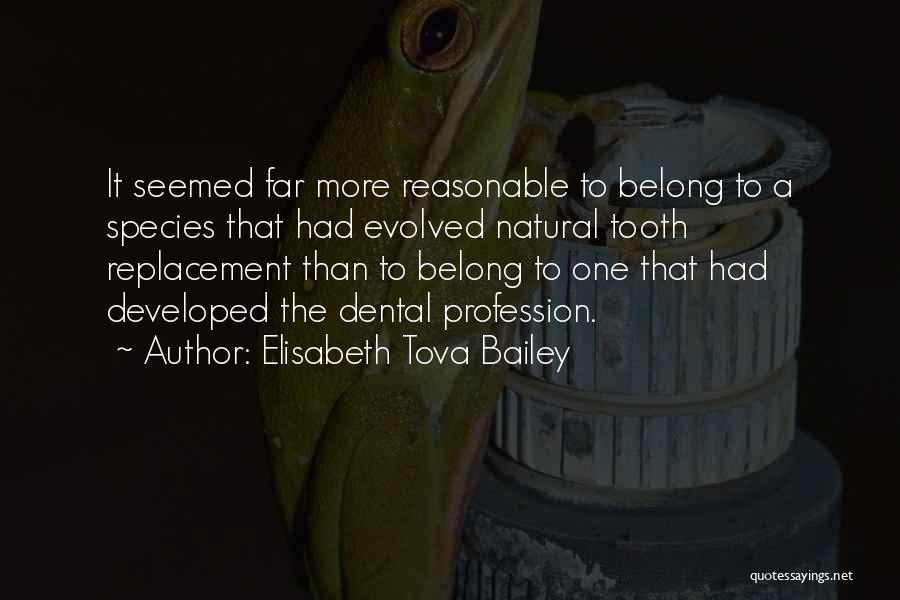 Elisabeth Tova Bailey Quotes: It Seemed Far More Reasonable To Belong To A Species That Had Evolved Natural Tooth Replacement Than To Belong To
