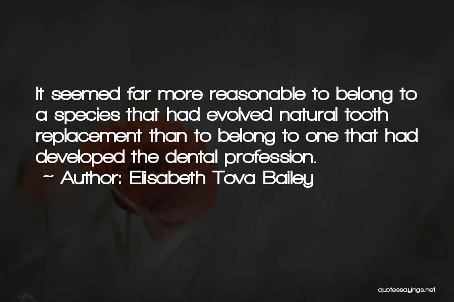 Elisabeth Tova Bailey Quotes: It Seemed Far More Reasonable To Belong To A Species That Had Evolved Natural Tooth Replacement Than To Belong To