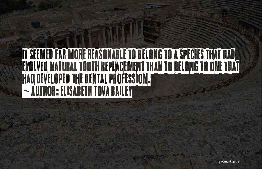 Elisabeth Tova Bailey Quotes: It Seemed Far More Reasonable To Belong To A Species That Had Evolved Natural Tooth Replacement Than To Belong To