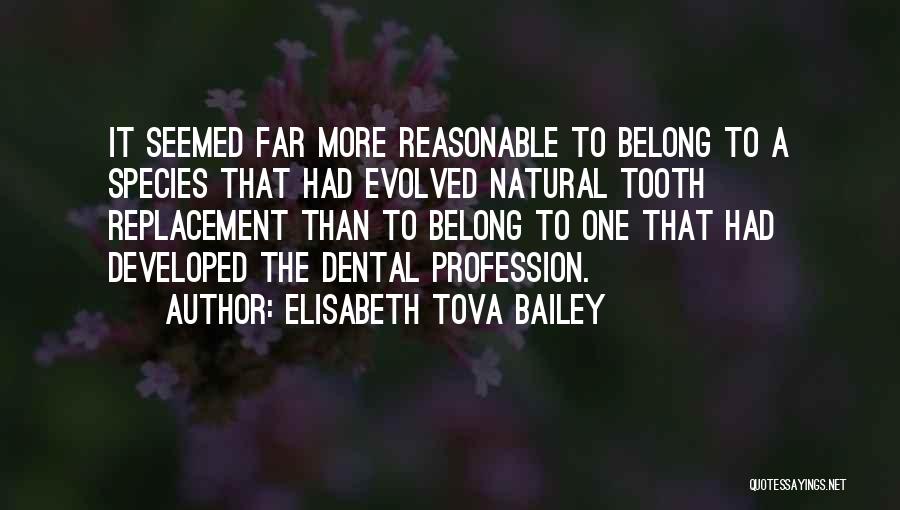 Elisabeth Tova Bailey Quotes: It Seemed Far More Reasonable To Belong To A Species That Had Evolved Natural Tooth Replacement Than To Belong To