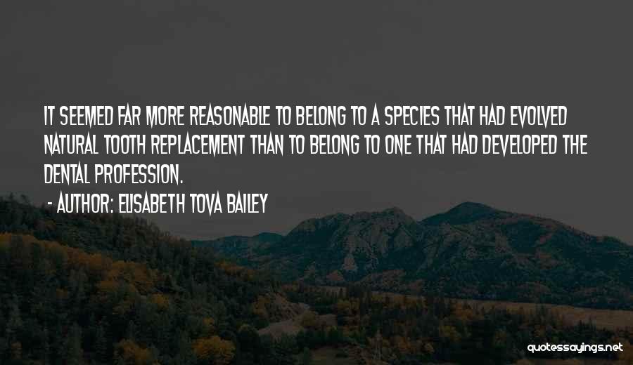 Elisabeth Tova Bailey Quotes: It Seemed Far More Reasonable To Belong To A Species That Had Evolved Natural Tooth Replacement Than To Belong To