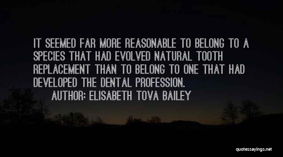 Elisabeth Tova Bailey Quotes: It Seemed Far More Reasonable To Belong To A Species That Had Evolved Natural Tooth Replacement Than To Belong To