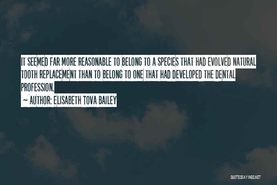 Elisabeth Tova Bailey Quotes: It Seemed Far More Reasonable To Belong To A Species That Had Evolved Natural Tooth Replacement Than To Belong To