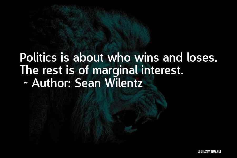 Sean Wilentz Quotes: Politics Is About Who Wins And Loses. The Rest Is Of Marginal Interest.