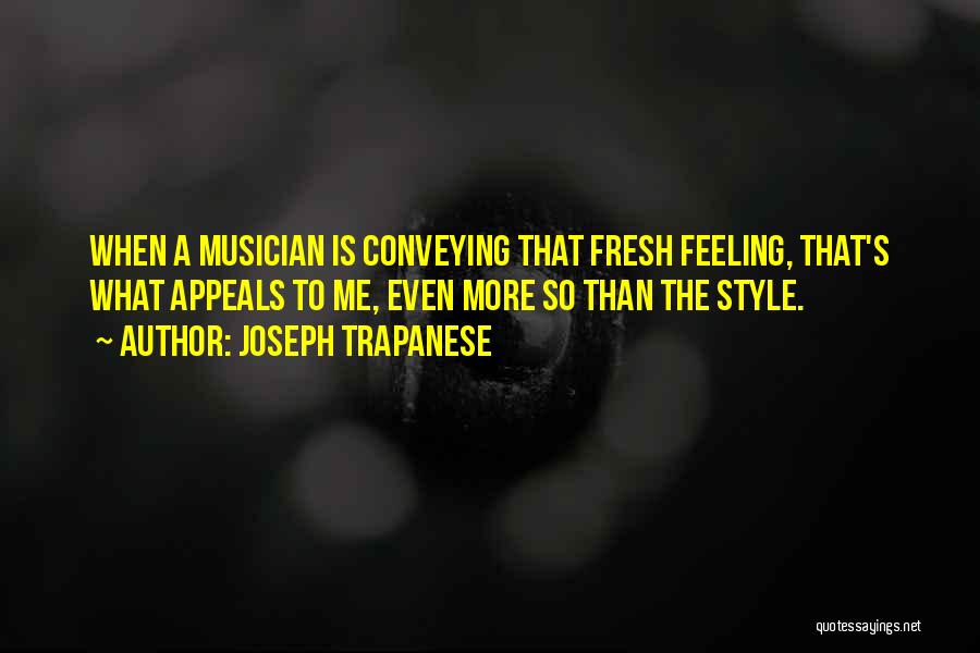 Joseph Trapanese Quotes: When A Musician Is Conveying That Fresh Feeling, That's What Appeals To Me, Even More So Than The Style.
