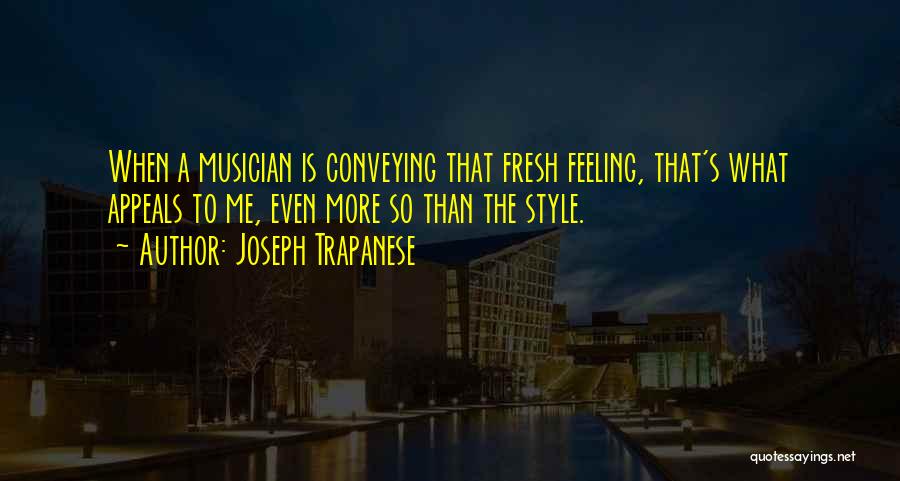 Joseph Trapanese Quotes: When A Musician Is Conveying That Fresh Feeling, That's What Appeals To Me, Even More So Than The Style.