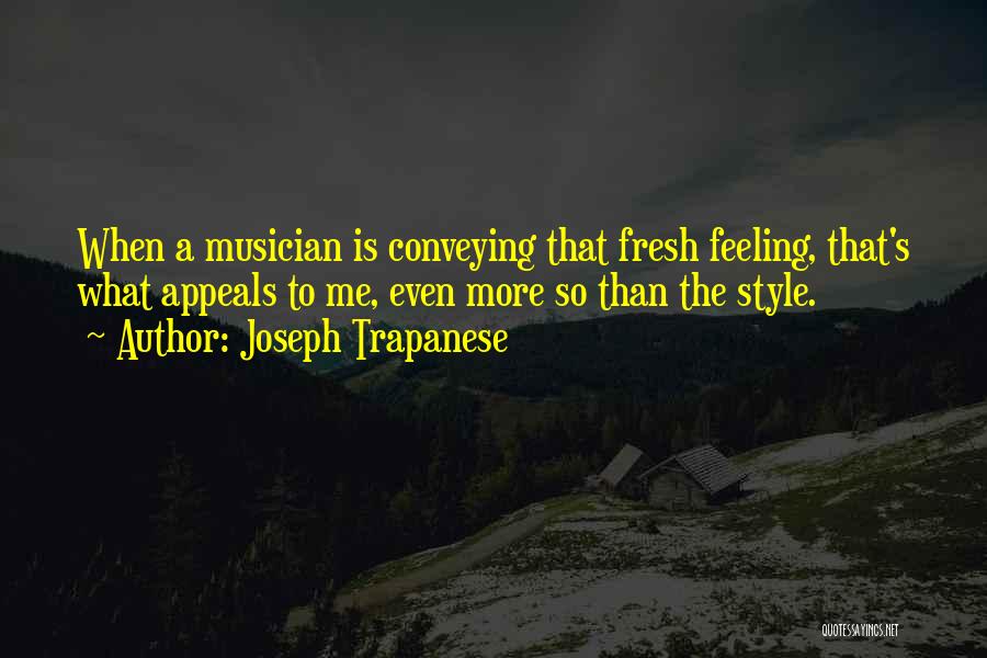 Joseph Trapanese Quotes: When A Musician Is Conveying That Fresh Feeling, That's What Appeals To Me, Even More So Than The Style.