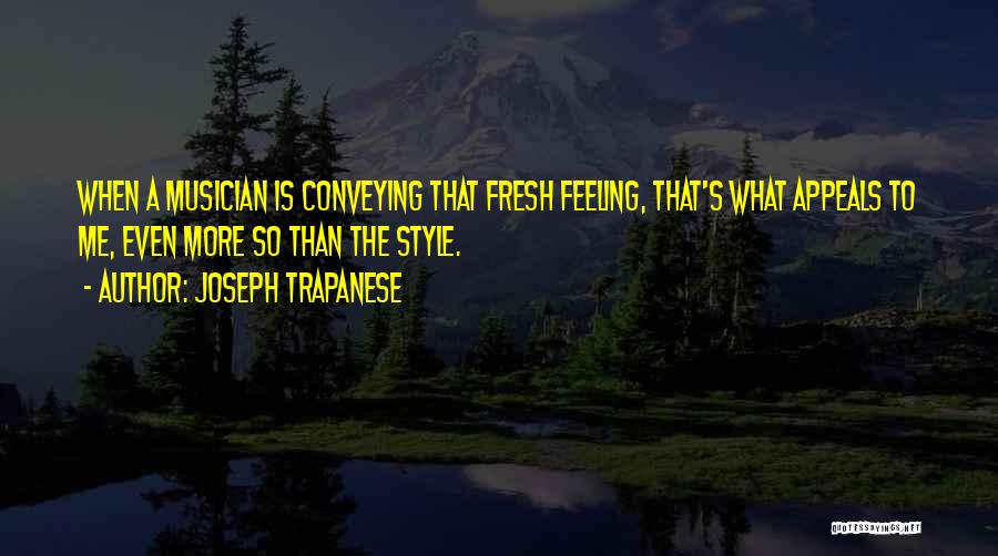 Joseph Trapanese Quotes: When A Musician Is Conveying That Fresh Feeling, That's What Appeals To Me, Even More So Than The Style.