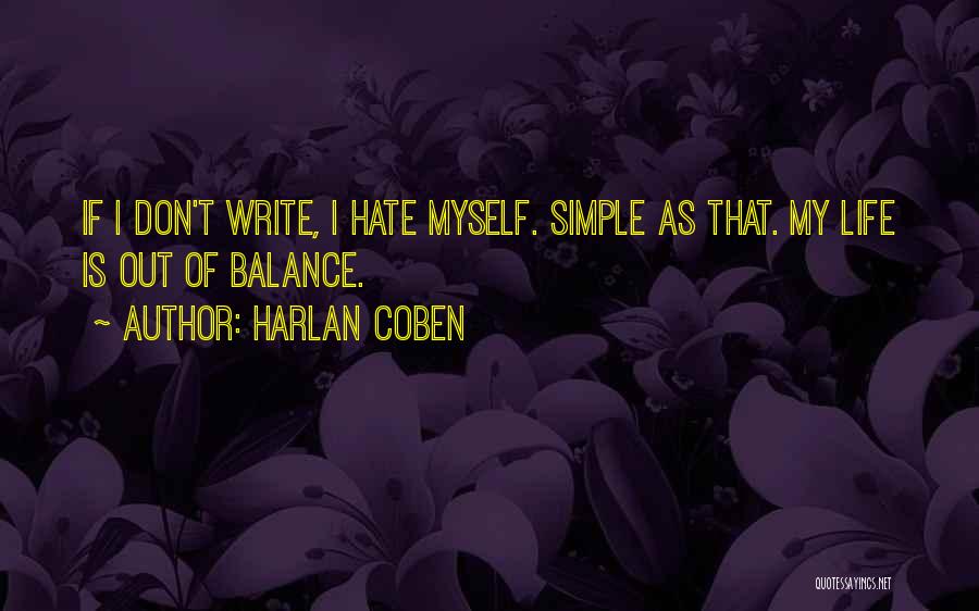 Harlan Coben Quotes: If I Don't Write, I Hate Myself. Simple As That. My Life Is Out Of Balance.