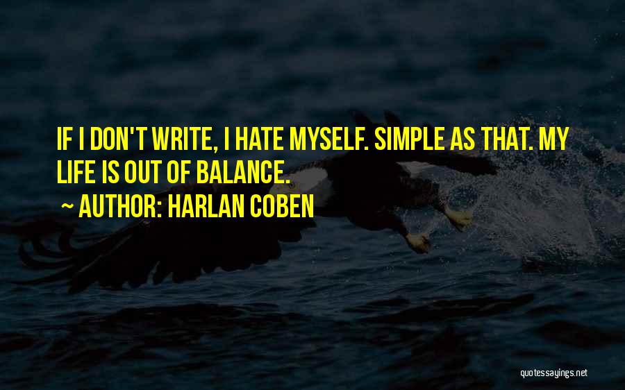 Harlan Coben Quotes: If I Don't Write, I Hate Myself. Simple As That. My Life Is Out Of Balance.