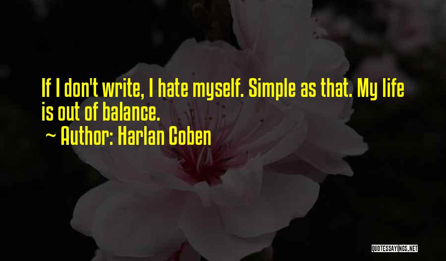 Harlan Coben Quotes: If I Don't Write, I Hate Myself. Simple As That. My Life Is Out Of Balance.