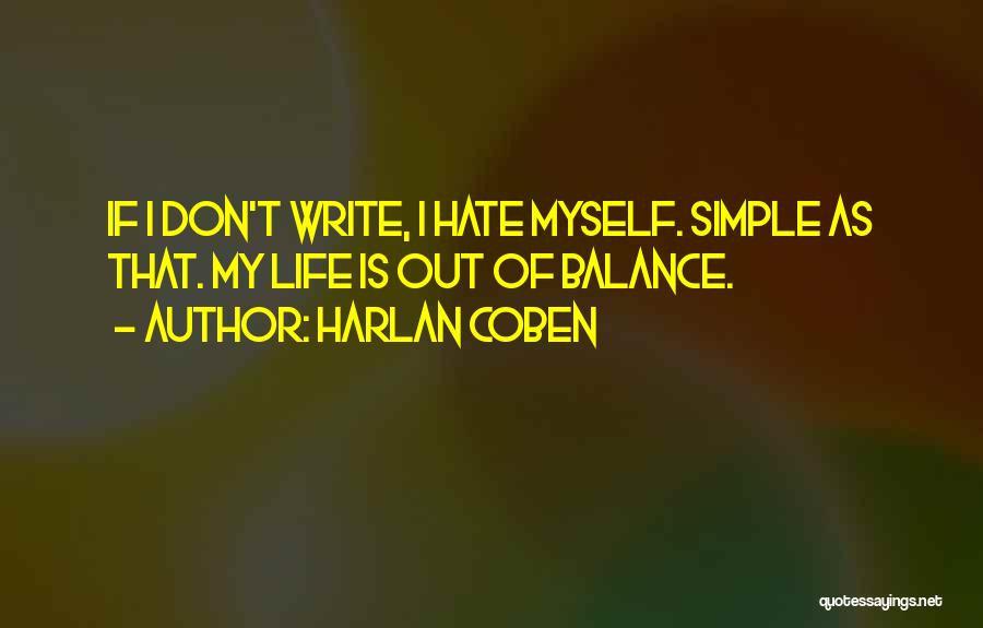 Harlan Coben Quotes: If I Don't Write, I Hate Myself. Simple As That. My Life Is Out Of Balance.