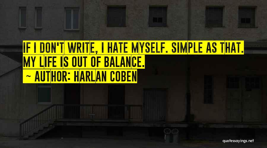 Harlan Coben Quotes: If I Don't Write, I Hate Myself. Simple As That. My Life Is Out Of Balance.