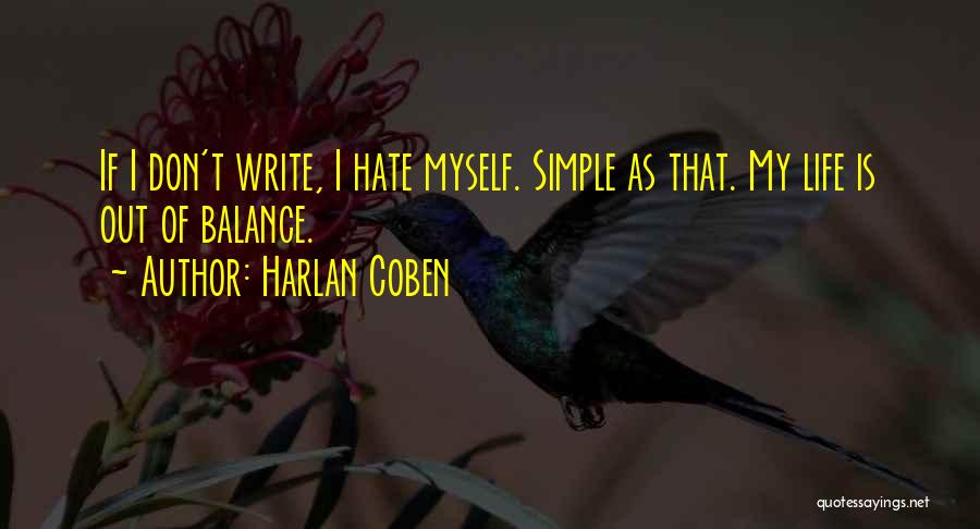 Harlan Coben Quotes: If I Don't Write, I Hate Myself. Simple As That. My Life Is Out Of Balance.