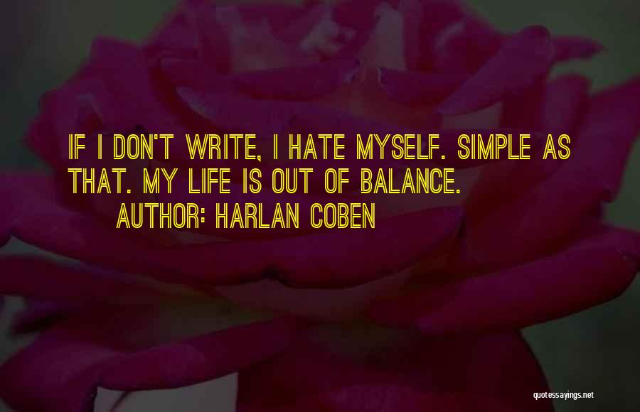 Harlan Coben Quotes: If I Don't Write, I Hate Myself. Simple As That. My Life Is Out Of Balance.