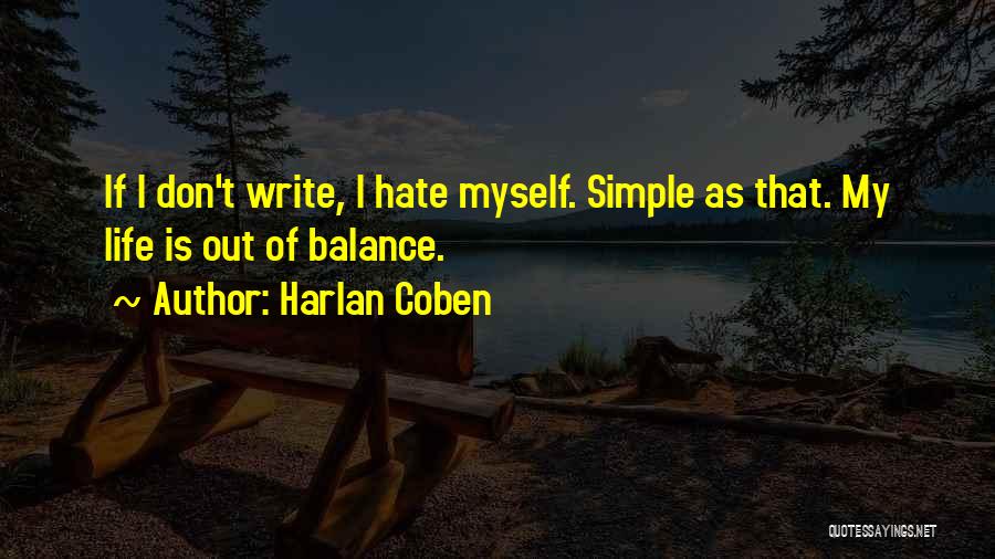 Harlan Coben Quotes: If I Don't Write, I Hate Myself. Simple As That. My Life Is Out Of Balance.