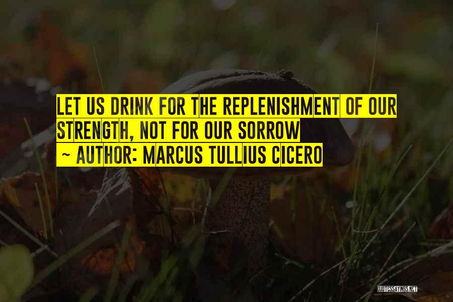 Marcus Tullius Cicero Quotes: Let Us Drink For The Replenishment Of Our Strength, Not For Our Sorrow