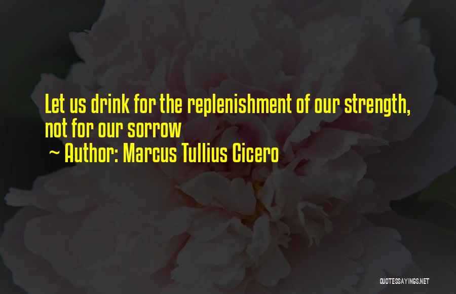 Marcus Tullius Cicero Quotes: Let Us Drink For The Replenishment Of Our Strength, Not For Our Sorrow