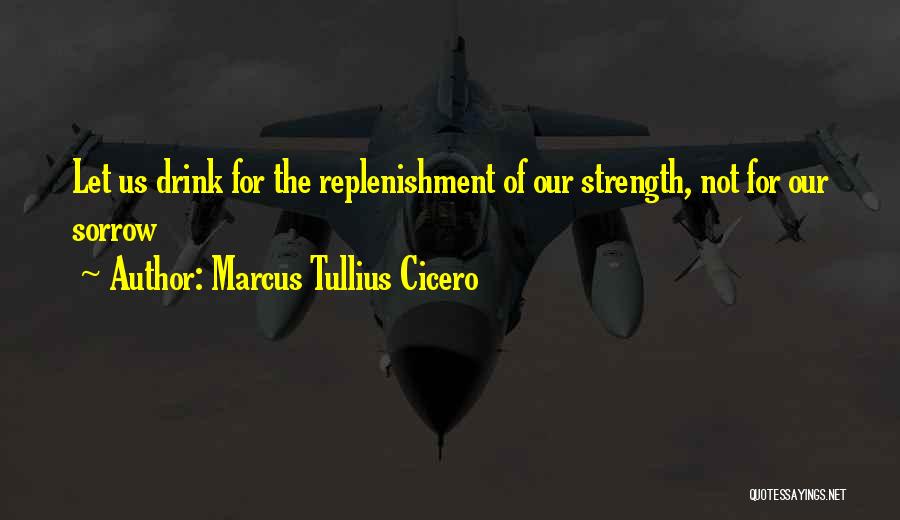 Marcus Tullius Cicero Quotes: Let Us Drink For The Replenishment Of Our Strength, Not For Our Sorrow