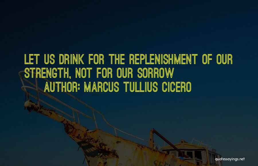 Marcus Tullius Cicero Quotes: Let Us Drink For The Replenishment Of Our Strength, Not For Our Sorrow