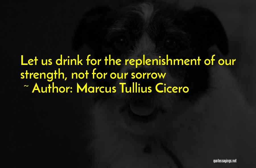 Marcus Tullius Cicero Quotes: Let Us Drink For The Replenishment Of Our Strength, Not For Our Sorrow