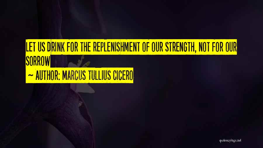 Marcus Tullius Cicero Quotes: Let Us Drink For The Replenishment Of Our Strength, Not For Our Sorrow