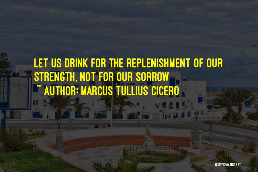 Marcus Tullius Cicero Quotes: Let Us Drink For The Replenishment Of Our Strength, Not For Our Sorrow