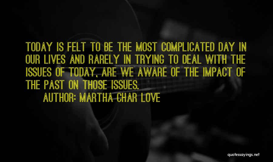 Martha Char Love Quotes: Today Is Felt To Be The Most Complicated Day In Our Lives And Rarely In Trying To Deal With The