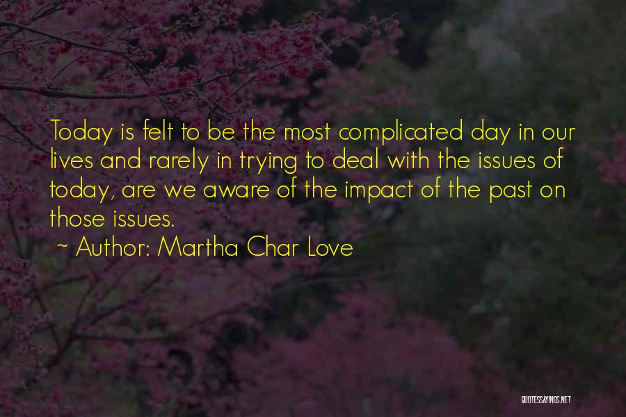 Martha Char Love Quotes: Today Is Felt To Be The Most Complicated Day In Our Lives And Rarely In Trying To Deal With The