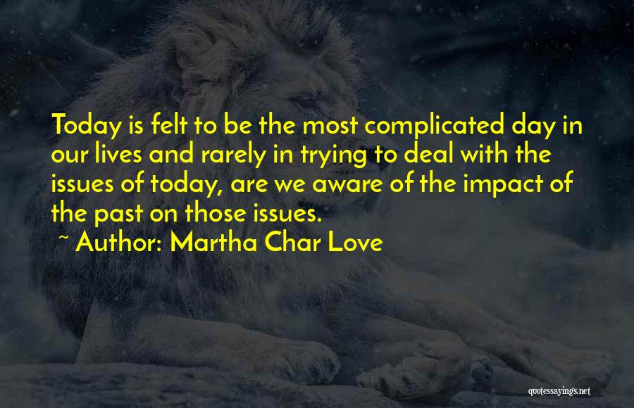 Martha Char Love Quotes: Today Is Felt To Be The Most Complicated Day In Our Lives And Rarely In Trying To Deal With The