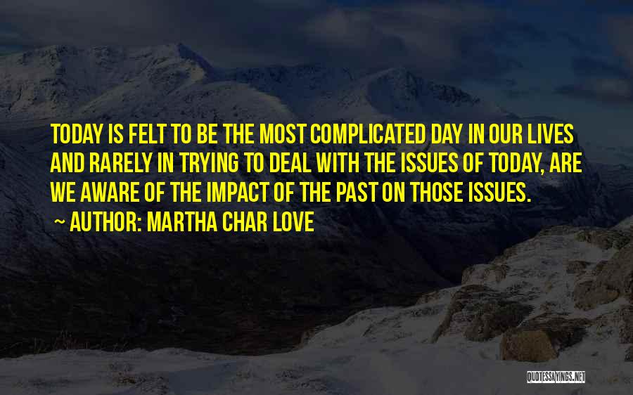 Martha Char Love Quotes: Today Is Felt To Be The Most Complicated Day In Our Lives And Rarely In Trying To Deal With The