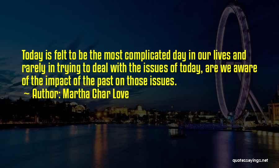 Martha Char Love Quotes: Today Is Felt To Be The Most Complicated Day In Our Lives And Rarely In Trying To Deal With The