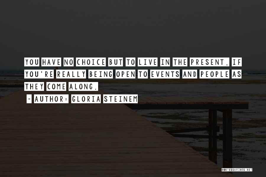 Gloria Steinem Quotes: You Have No Choice But To Live In The Present, If You're Really Being Open To Events And People As