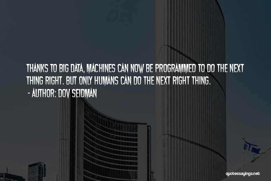 Dov Seidman Quotes: Thanks To Big Data, Machines Can Now Be Programmed To Do The Next Thing Right. But Only Humans Can Do