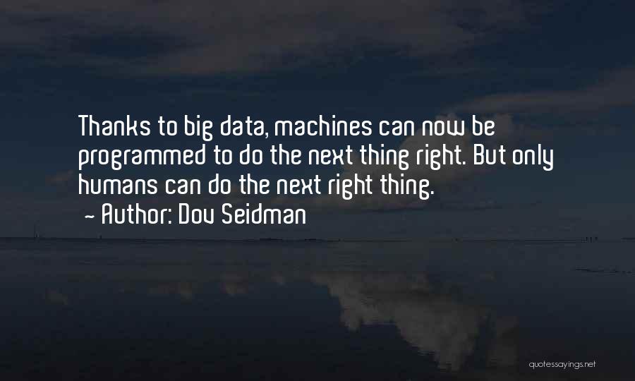 Dov Seidman Quotes: Thanks To Big Data, Machines Can Now Be Programmed To Do The Next Thing Right. But Only Humans Can Do