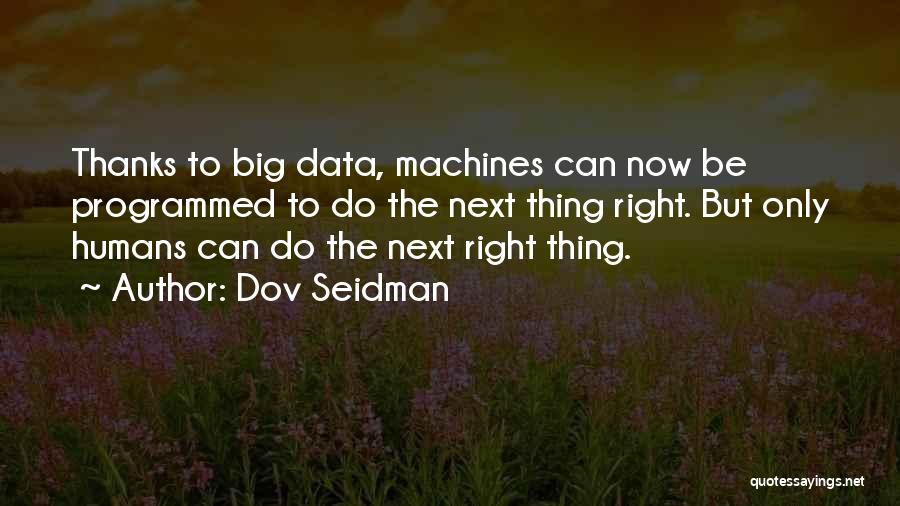 Dov Seidman Quotes: Thanks To Big Data, Machines Can Now Be Programmed To Do The Next Thing Right. But Only Humans Can Do