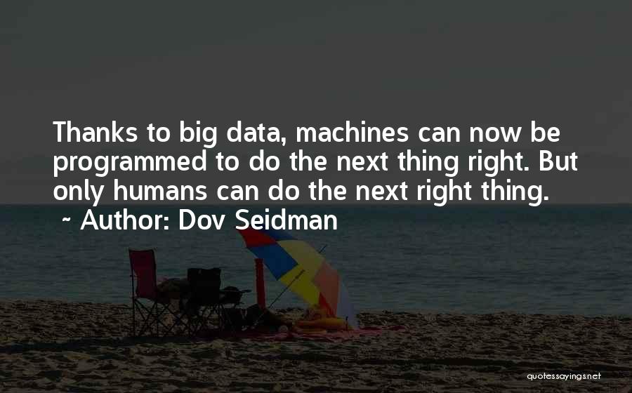Dov Seidman Quotes: Thanks To Big Data, Machines Can Now Be Programmed To Do The Next Thing Right. But Only Humans Can Do