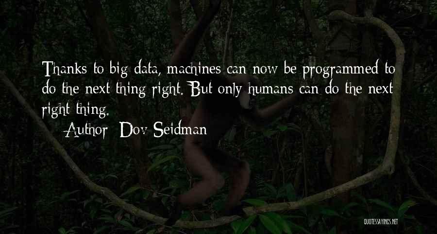 Dov Seidman Quotes: Thanks To Big Data, Machines Can Now Be Programmed To Do The Next Thing Right. But Only Humans Can Do