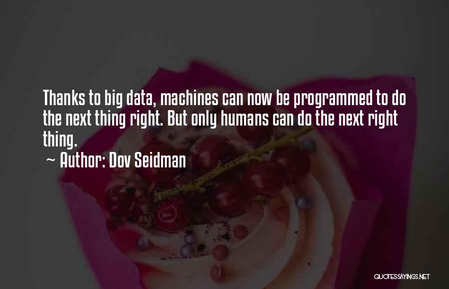 Dov Seidman Quotes: Thanks To Big Data, Machines Can Now Be Programmed To Do The Next Thing Right. But Only Humans Can Do