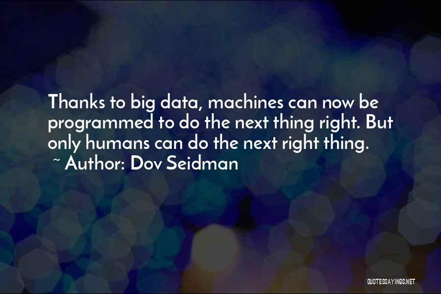 Dov Seidman Quotes: Thanks To Big Data, Machines Can Now Be Programmed To Do The Next Thing Right. But Only Humans Can Do