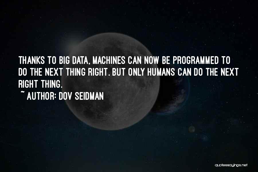 Dov Seidman Quotes: Thanks To Big Data, Machines Can Now Be Programmed To Do The Next Thing Right. But Only Humans Can Do