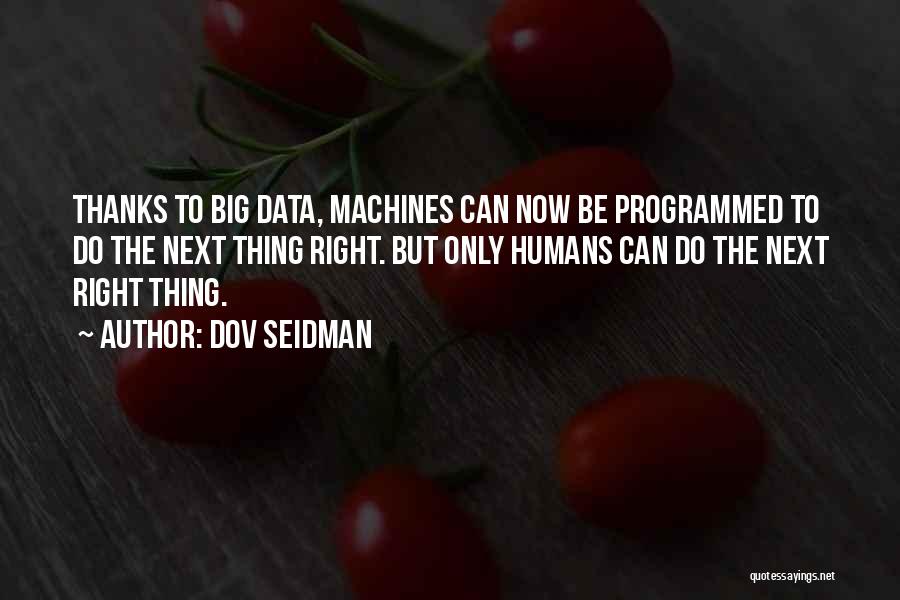 Dov Seidman Quotes: Thanks To Big Data, Machines Can Now Be Programmed To Do The Next Thing Right. But Only Humans Can Do