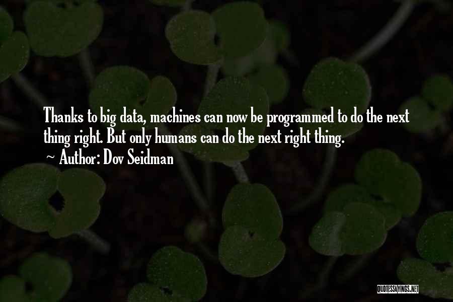 Dov Seidman Quotes: Thanks To Big Data, Machines Can Now Be Programmed To Do The Next Thing Right. But Only Humans Can Do