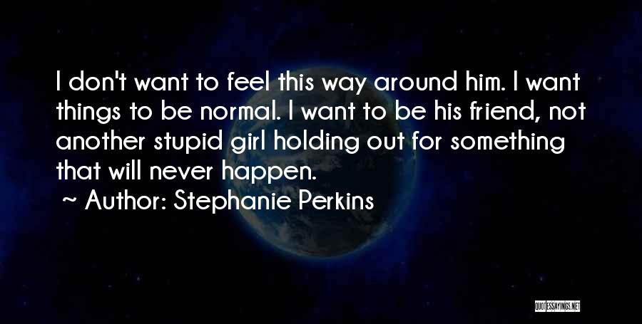 Stephanie Perkins Quotes: I Don't Want To Feel This Way Around Him. I Want Things To Be Normal. I Want To Be His