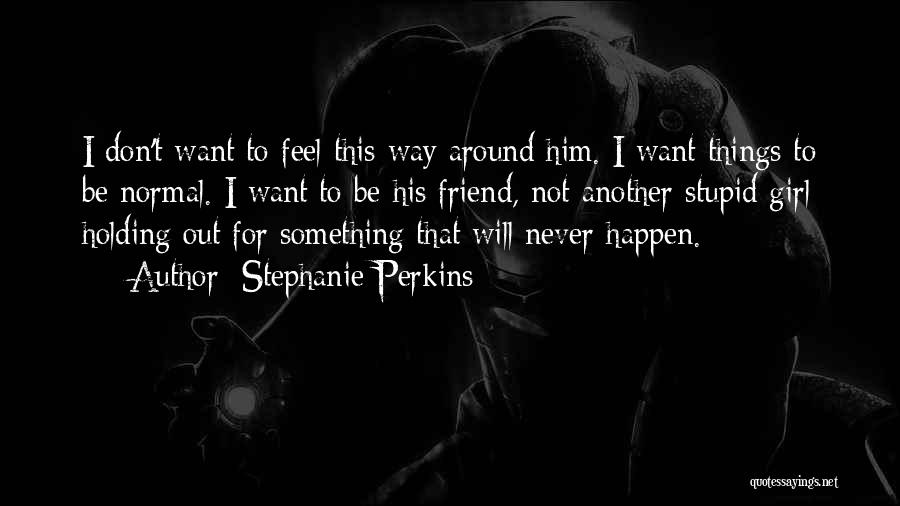 Stephanie Perkins Quotes: I Don't Want To Feel This Way Around Him. I Want Things To Be Normal. I Want To Be His