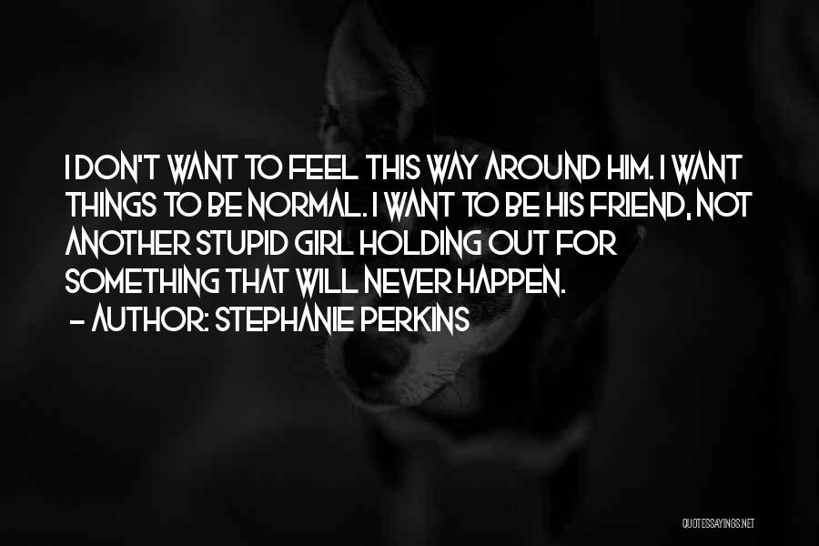 Stephanie Perkins Quotes: I Don't Want To Feel This Way Around Him. I Want Things To Be Normal. I Want To Be His