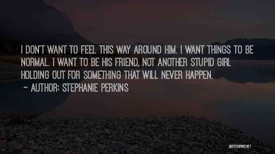 Stephanie Perkins Quotes: I Don't Want To Feel This Way Around Him. I Want Things To Be Normal. I Want To Be His