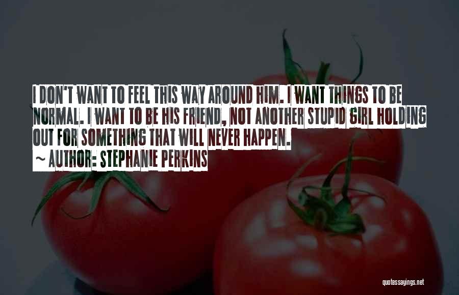 Stephanie Perkins Quotes: I Don't Want To Feel This Way Around Him. I Want Things To Be Normal. I Want To Be His