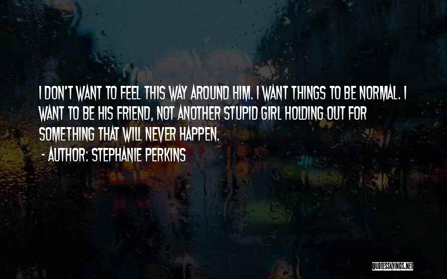 Stephanie Perkins Quotes: I Don't Want To Feel This Way Around Him. I Want Things To Be Normal. I Want To Be His