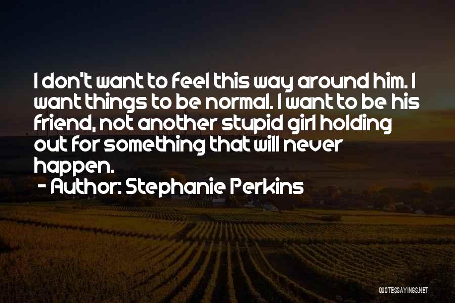 Stephanie Perkins Quotes: I Don't Want To Feel This Way Around Him. I Want Things To Be Normal. I Want To Be His